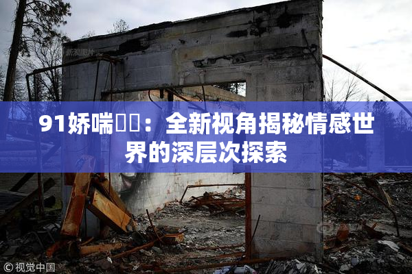 91娇喘❌‌：全新视角揭秘情感世界的深层次探索