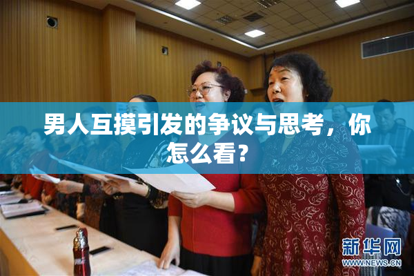男人互摸引发的争议与思考，你怎么看？