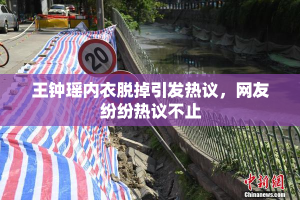 王钟瑶内衣脱掉引发热议，网友纷纷热议不止