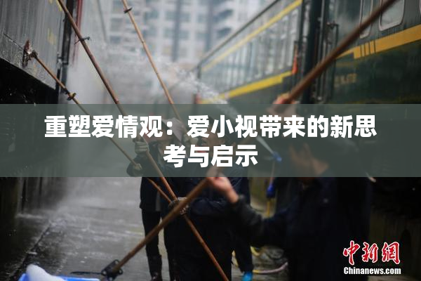 重塑爱情观：爱小视带来的新思考与启示