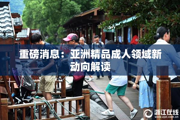 重磅消息：亚洲精品成人领域新动向解读