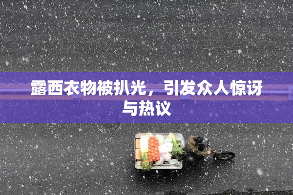 露西衣物被扒光，引发众人惊讶与热议