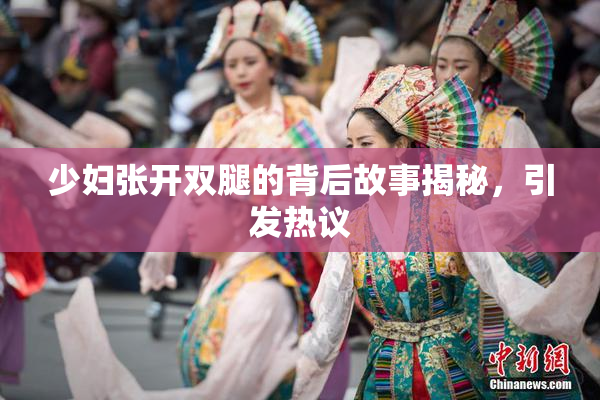少妇张开双腿的背后故事揭秘，引发热议