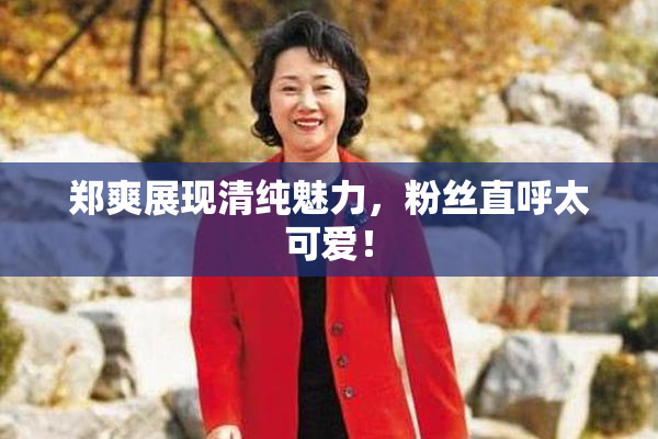 郑爽展现清纯魅力，粉丝直呼太可爱！