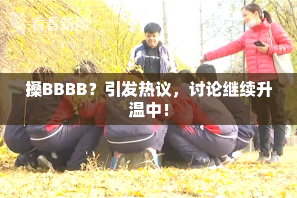 搡BBBB？引发热议，讨论继续升温中！