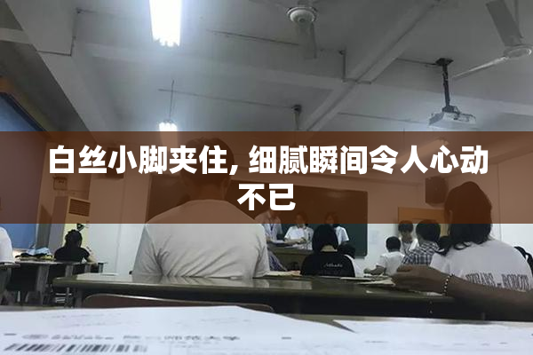 白丝小脚夹住, 细腻瞬间令人心动不已