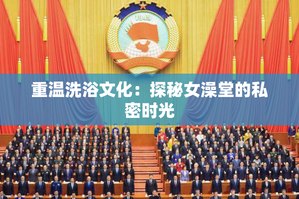 重温洗浴文化：探秘女澡堂的私密时光