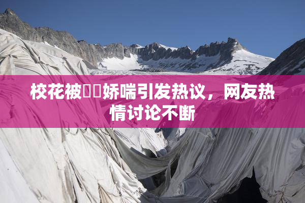 校花被❌‌娇喘引发热议，网友热情讨论不断
