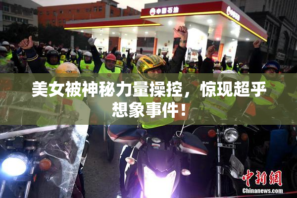 美女被神秘力量操控，惊现超乎想象事件！