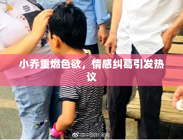 小乔重燃色欲，情感纠葛引发热议