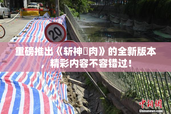 重磅推出《斩神婬肉》的全新版本，精彩内容不容错过！