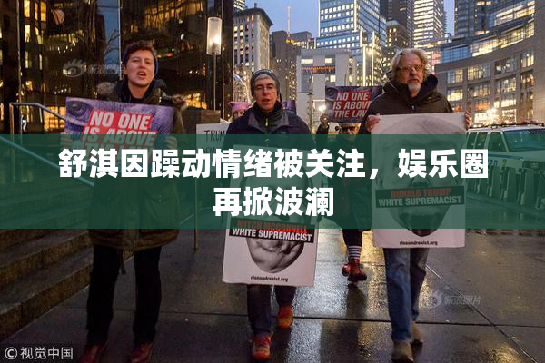 舒淇因躁动情绪被关注，娱乐圈再掀波澜