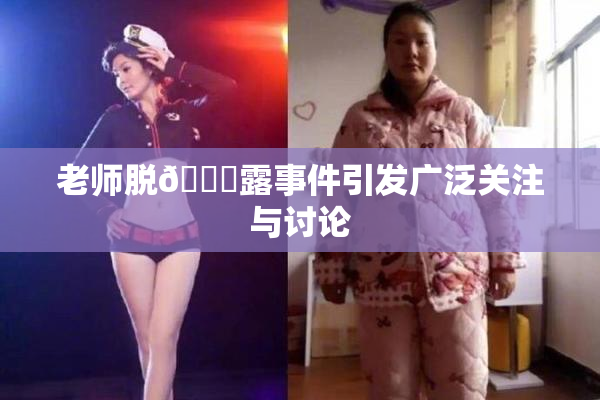 老师脱👙露事件引发广泛关注与讨论