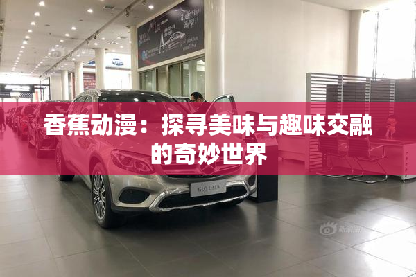 香蕉动漫：探寻美味与趣味交融的奇妙世界