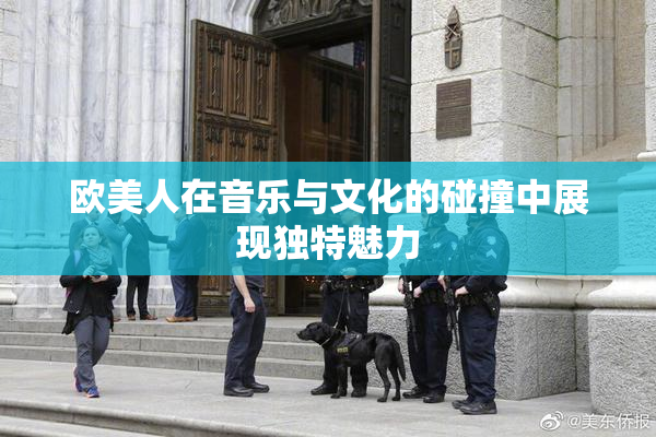 欧美人在音乐与文化的碰撞中展现独特魅力