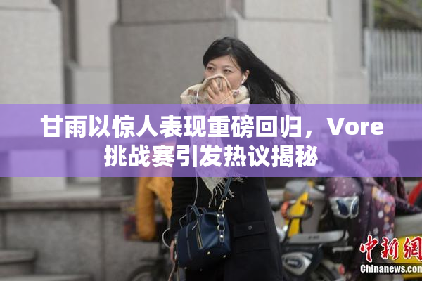 甘雨以惊人表现重磅回归，Vore挑战赛引发热议揭秘