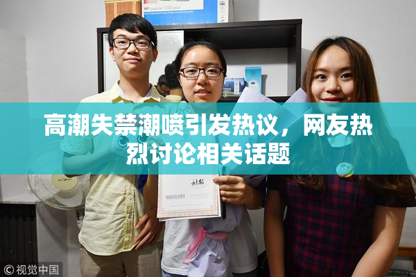 高潮失禁潮喷引发热议，网友热烈讨论相关话题