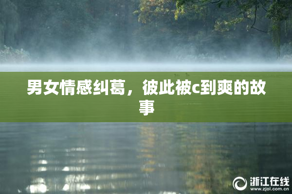男女情感纠葛，彼此被c到爽的故事