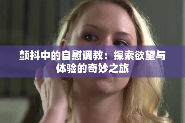 颤抖中的自慰调教：探索欲望与体验的奇妙之旅