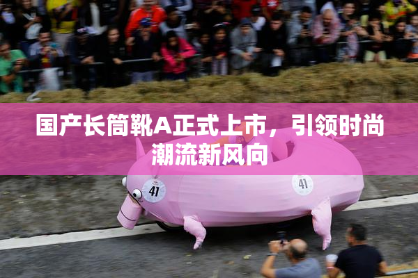 国产长筒靴A正式上市，引领时尚潮流新风向