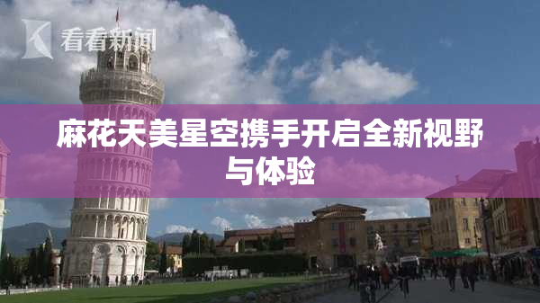 麻花天美星空携手开启全新视野与体验