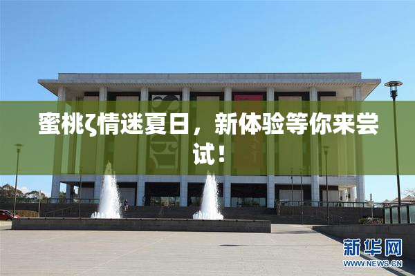 蜜桃ζ情迷夏日，新体验等你来尝试！