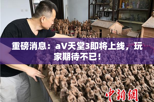 重磅消息：a∨天堂3即将上线，玩家期待不已！