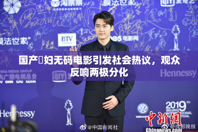 国产婬妇无码电影引发社会热议，观众反响两极分化