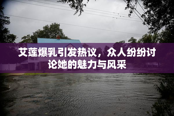 艾莲爆乳引发热议，众人纷纷讨论她的魅力与风采