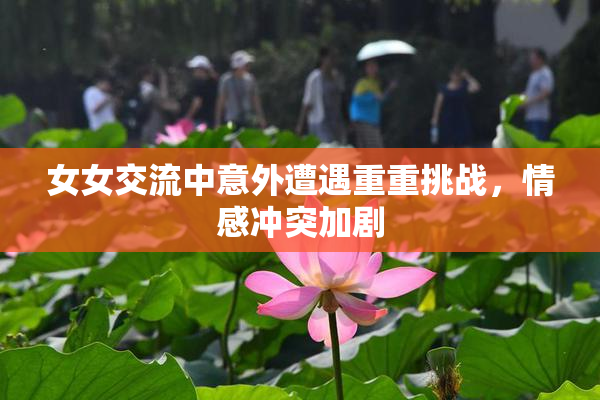 女女交流中意外遭遇重重挑战，情感冲突加剧