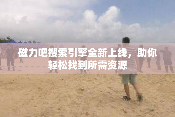 磁力吧搜索引擎全新上线，助你轻松找到所需资源