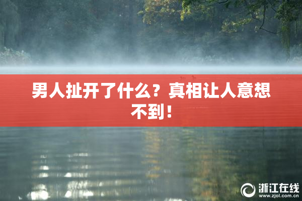 男人扯开了什么？真相让人意想不到！