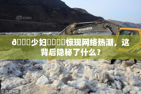 🔞少妇❌‌❌‌惊现网络热潮，这背后隐秘了什么？