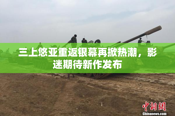 三上悠亚重返银幕再掀热潮，影迷期待新作发布