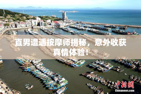 直男遭遇按摩师揭秘，意外收获真情体验！