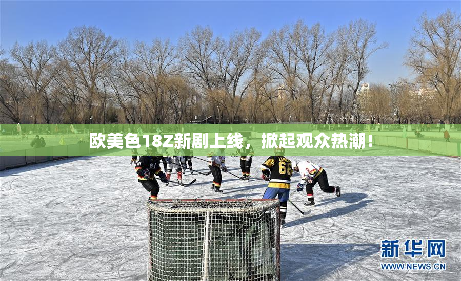 欧美色18Z新剧上线，掀起观众热潮！