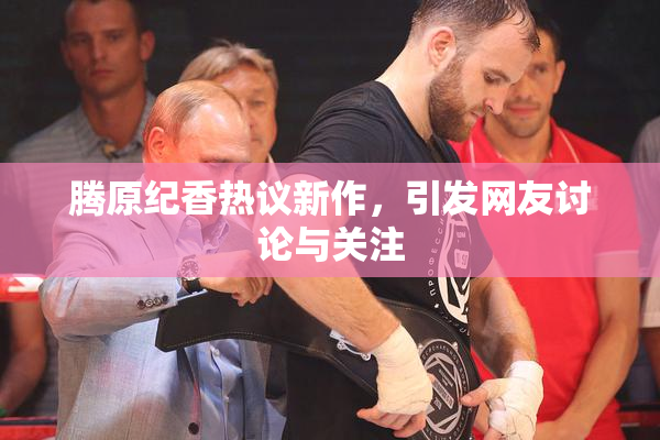 腾原纪香热议新作，引发网友讨论与关注