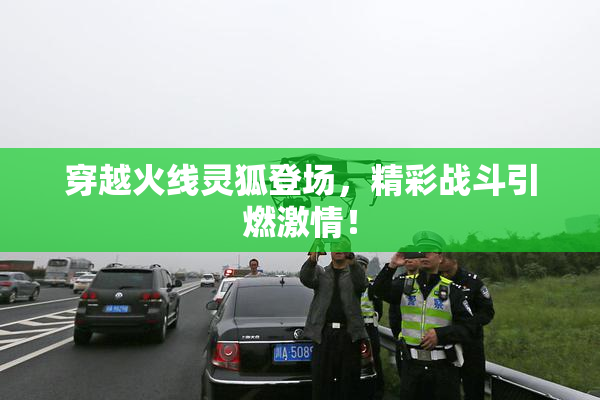 穿越火线灵狐登场，精彩战斗引燃激情！