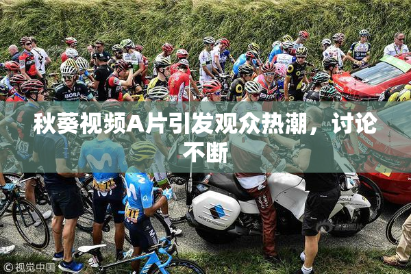 秋葵视频A片引发观众热潮，讨论不断