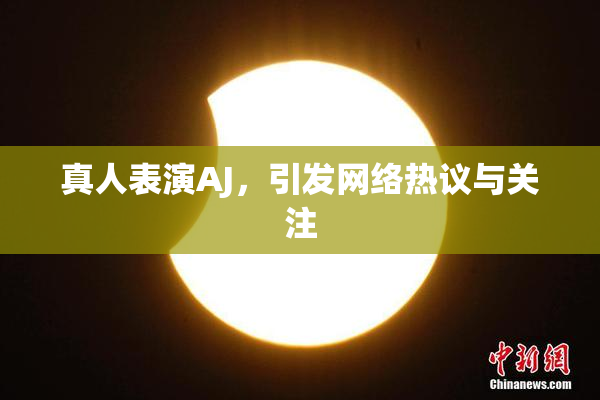 真人表演AJ，引发网络热议与关注