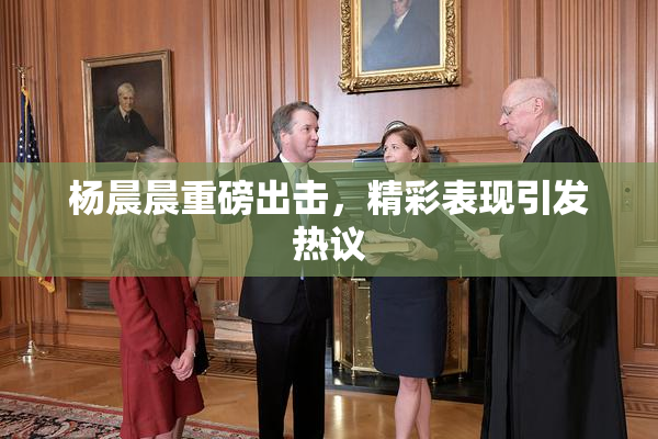 杨晨晨重磅出击，精彩表现引发热议
