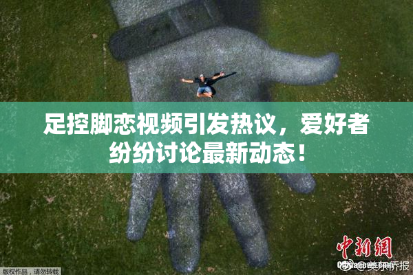 足控脚恋视频引发热议，爱好者纷纷讨论最新动态！
