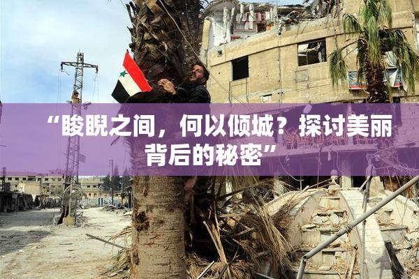 “睃睨之间，何以倾城？探讨美丽背后的秘密”