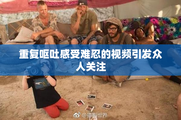 重复呕吐感受难忍的视频引发众人关注