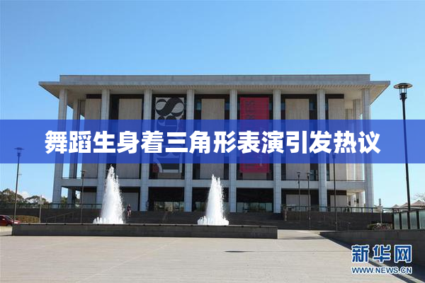 舞蹈生身着三角形表演引发热议
