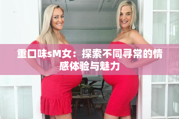 重口味sM女：探索不同寻常的情感体验与魅力