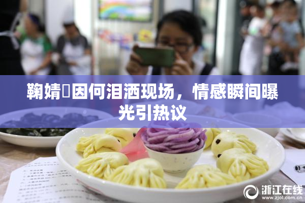 鞠婧祎因何泪洒现场，情感瞬间曝光引热议