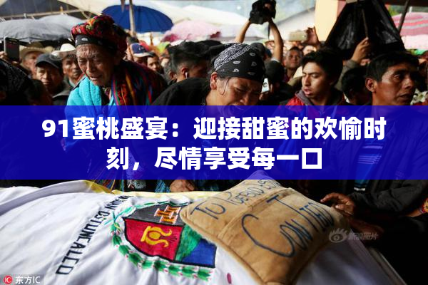 91蜜桃盛宴：迎接甜蜜的欢愉时刻，尽情享受每一口