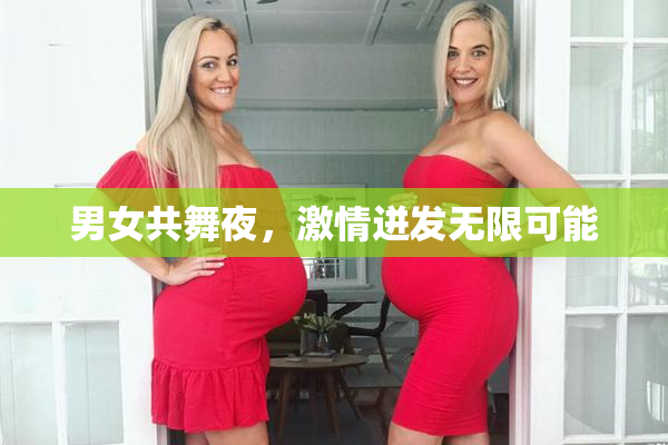 男女共舞夜，激情迸发无限可能