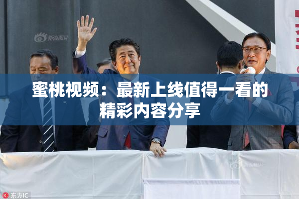 蜜桃视频：最新上线值得一看的精彩内容分享